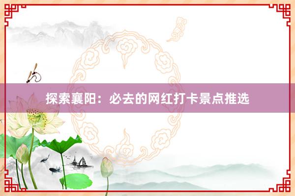 探索襄阳：必去的网红打卡景点推选