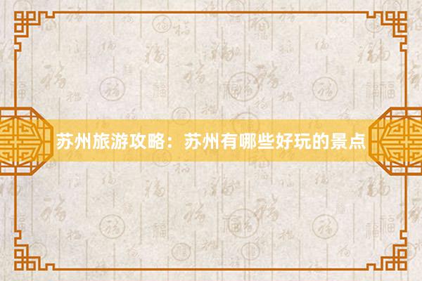 苏州旅游攻略：苏州有哪些好玩的景点