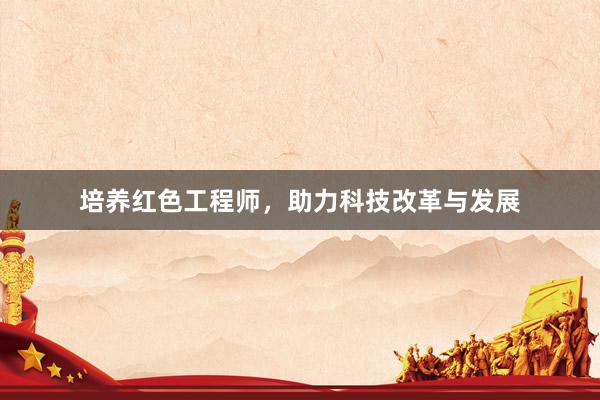培养红色工程师，助力科技改革与发展