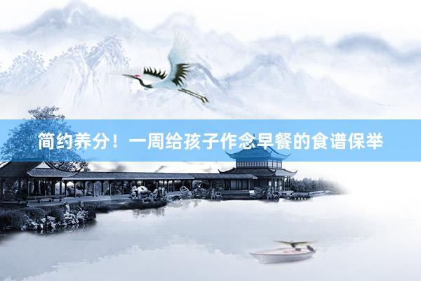 简约养分！一周给孩子作念早餐的食谱保举