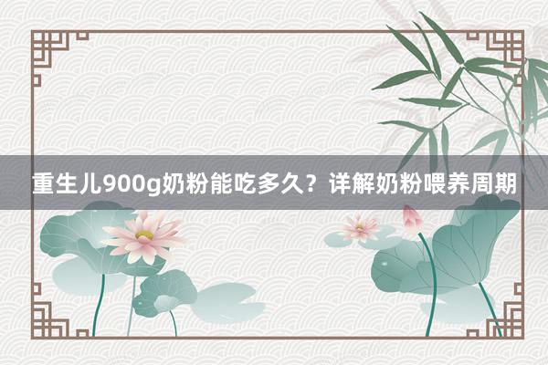 重生儿900g奶粉能吃多久？详解奶粉喂养周期