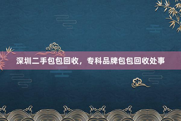 深圳二手包包回收，专科品牌包包回收处事